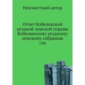 

Отчёт Кобелякской уездной земской управы Кобелякскому уездному земскому собранию. 1908
