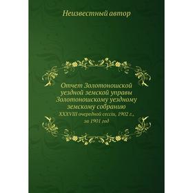 

Отчёт Золотоношской уездной земской управы Золотоношскому уездному земскому собранию. XXXVIII очередной сессiи, 1902 г., за 1901 год