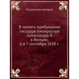 

В память пребывания государя императора Александра II в Вильне, 6 и 7 сентября 1858 г. Коллектив авторов
