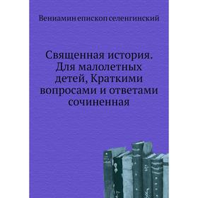 

Священная история. Для малолетных детей, Краткими вопросами и ответами сочиненная. Вениамин епископ селенгинский