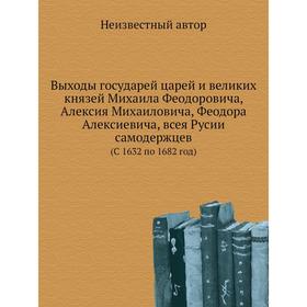 

Выходы государей царей и великих князей Михаила Феодоровича, Алексия Михаиловича, Феодора Алексиевича, всея Русии самодержцев. (С 1632 по 1682 год)