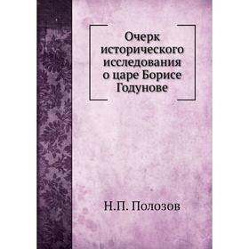 

Очерк исторического исследования о царе Борисе Годунове. Н.П. Полозов