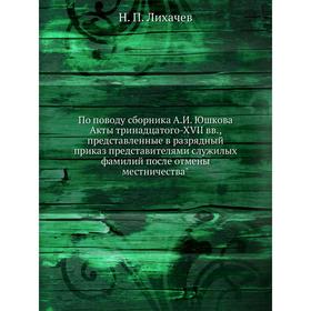 

По поводу сборника А. И. Юшкова Акты тринадцатого-XVII вв, представленные в разрядный приказ представителями служилых фамилий после отмены местничеств