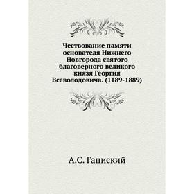 

Чествование памяти основателя Нижнего Новгорода святого благоверного великого князя Георгия Всеволодовича. (1189-1889). А. С. Гациский