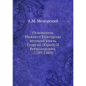 

Основатель Нижнего Новгорода великий князь Георгий (Юрий) II Всеволодович. (1189-1889). А.М. Меморский