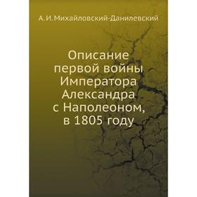 

Описание первой войны Императора Александра с Наполеоном, в 1805 году. А. И. Михайловский-Данилевский