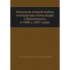 

Описание второй войны императора Александра с Наполеоном, в 1806 и 1807 годах. А. И. Михайловский-Данилевский