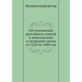 

Об отношениях российских князей к монгольским и татарским ханам от 1224 по 1480 год