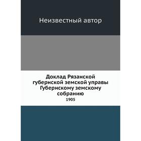 

Доклад Рязанской губернской земской управы Губернскому земскому собранию. 1905