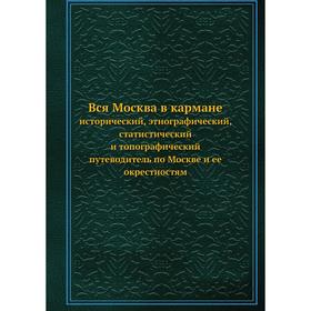 

Вся Москва в кармане. исторический, этнографический, статистический и топографический путеводитель по Москве и ее окрестностям