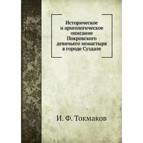 

Историческое и археологическое описание Покровского девичьего монастыря в городе Суздале. И. Ф. Токмаков