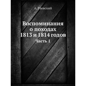 

Воспоминания о походах 1813 и 1814 годов. Часть 1. А. Раевский