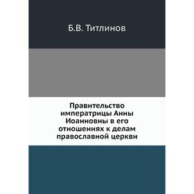 

Правительство императрицы Анны Иоанновны в его отношениях к делам православной церкви. Б. В. Титлинов