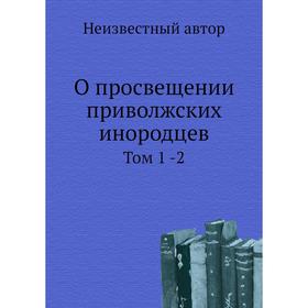 

О просвещении приволжских инородцев. Том 1 -2