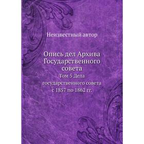 

Опись дел Архива Государственного совета. Том 5 Дела государственного совета с 1857 по 1862 гг.