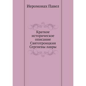 

Краткое историческое описание Святотроицкия Сергиевы лавры. Иеромонах Павел