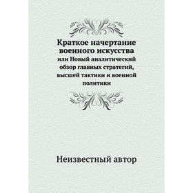 

Краткое начертание военного искусства. или Новый аналитический обзор главных стратегий, высшей тактики и военной политики
