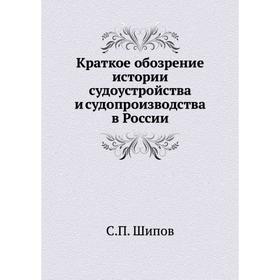 

Краткое обозрение истории судоустройства и судопроизводства в России. С. П. Шипов