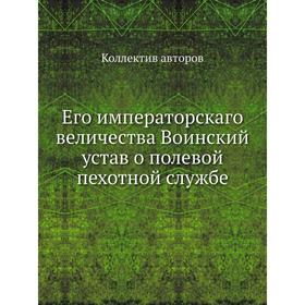 

Его императорскаго величества Воинский устав о полевой пехотной службе. Коллектив авторов