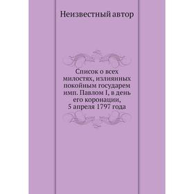 

Список о всех милостях, излиянных покойным государем имп. Павлом I, в день его коронации, 5 апреля 1797 года