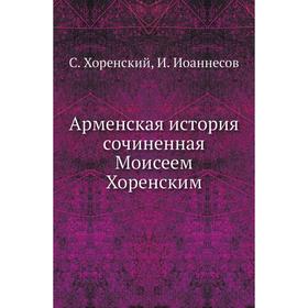

Арменская история сочиненная Моисеем Хоренским. С. Хоренский, И. Иоаннесов