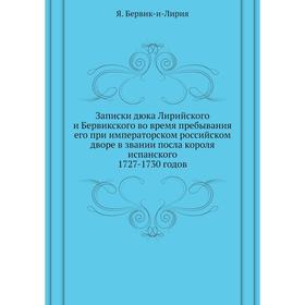 

Записки дюка Лирийского и Бервикского во время пребывания его при императорском российском дворе в звании посла короля испанского. 1727-1730 годов