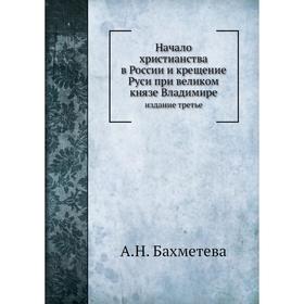 

Начало христианства в России и крещение Руси при великом князе Владимире. издание третье. А. Н. Бахметева
