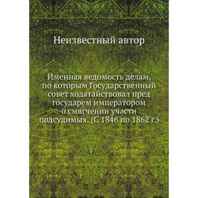 

Именная ведомость делам, по которым Государственный совет ходатайствовал пред государем императором о смягчении участи подсудимых. (С 1846 по 1862 г.)