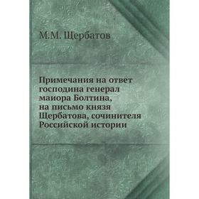 

Примечания на ответ господина генерал маиора Болтина, на письмо князя Щербатова, сочинителя Российской истории. М. М. Щербатов