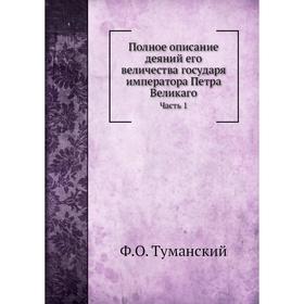 

Полное описание деяний его величества государя императора Петра Великаго. Часть 1. Ф. О. Туманский