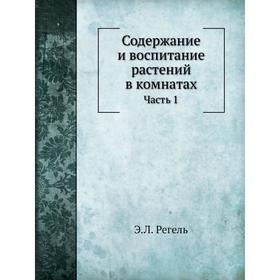 

Содержание и воспитание растений в комнатах. Часть 1. Э. Л. Регель