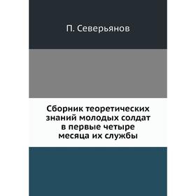 

Сборник теоретических знаний молодых солдат в первые четыре месяца их службы. П. Северьянов