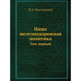 

Наша железнодорожная политика. Том первый. Н. А. Кислинский
