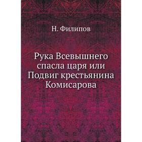 

Рука Всевышнего спасла царя или Подвиг крестьянина Комисарова. Н. Филипов