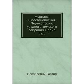 

Журналы и постановления Перекопского уездного земского собрания. 1871