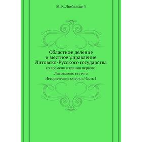 

Областное деление и местное управление Литовско-Русского государства ко времени издания первого Литовского статута. Исторические очерки. Часть 1