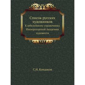 

Список русских художников. К юбилейному справочнику Императорской Академии художеств. С. Н. Кондаков
