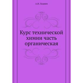 

Курс технической химии часть органическая. А. И. Ходнев