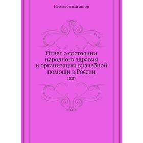 

Отчёт о состоянии народного здравия и организации врачебной помощи в России. 1887
