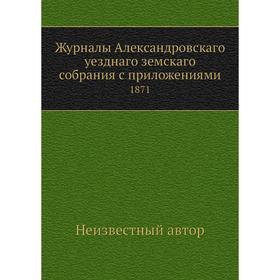 

Журналы Александровскаго уезднаго земскаго собрания с приложениями. 1871