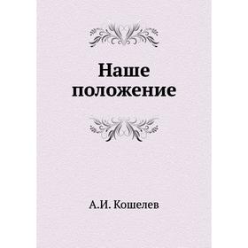 

Наше положение. А. И. Кошелев