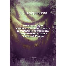 

Можно-ли одно вероисповедание принять в основание племенного разграничения славян Западной России. П. О. Бобровский