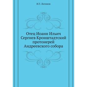 

Отец Иоанн Ильич Сергиев Кронштадтский протоиерей Андреевского собора. И.Т. Логинов