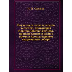 

Поучение и слова в неделю о слепом, протоиерея Иоанна Ильича Сергиева, произнесенные в разное время в Кронштадтском Андреевском соборе. И. И. Сергиев