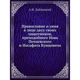 

Православие и уния в лице двух своих защитников, преподобного Иова Почаевского и Иосафата Кунцевича. А. Ф. Хойнацкий
