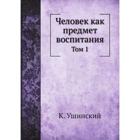 

Человек как предмет воспитания. Том 1. К. Ушинский