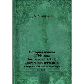 

История войны 1799 года. Том 1 (части 1, 2, 3 и 4) между Россией и Францией в царствование Императора Павла I. Д. А. Милютин
