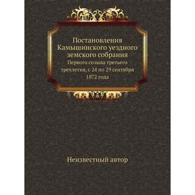 

Постановления Камышинского уездного земского собрания. Первого созыва третьего трехлетия, с 24 по 29 сентября 1872 года