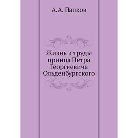 

Жизнь и труды принца Петра Георгиевича Ольденбургского. А. А. Папков