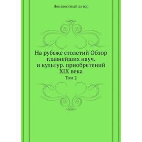 

На рубеже столетий. Обзор главнейших научных и культурных приобретений XIX века. Том 2